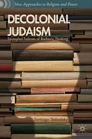 Decolonial Judaism: Triumphal Failures of Barbaric Thinking (New Approaches to Religion and Power)