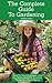 The Complete Guide To Gardening: How To Find Happiness and Joy While Growing Amazing Things in a Small Space