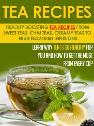 Tea Recipes: Healthy Boosting Tea Recipes From Sweet Teas, Chai Teas, Creamy Teas To Fruit Flavored Infusions-Learn Why Tea Is So Healthy For You And How ... Herbal Tea Remedies, Herbal Healing Book 6) (Kindle Edition)