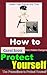 How to Protect Yourself: All You Need to Know How to Protect Yourself from Hidden Dangers, Lower Your Risk at Any Time The Precautions to Protect Yourself