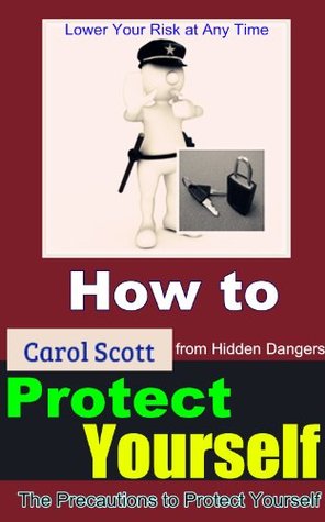 How to Protect Yourself: All You Need to Know How to Protect Yourself from Hidden Dangers, Lower Your Risk at Any Time The Precautions to Protect Yourself (Kindle Edition)