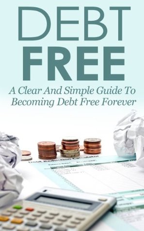 Debt Free: A Clear and Simple Guide To Becoming Debt Free Forever (Kindle Edition)