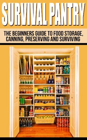 Survival Pantry: The Beginners Guide To Food Storage, Canning, Preserving And Surviving (The Prepper's Guide To Food Storage, Water Storage, Canning And Preserving)