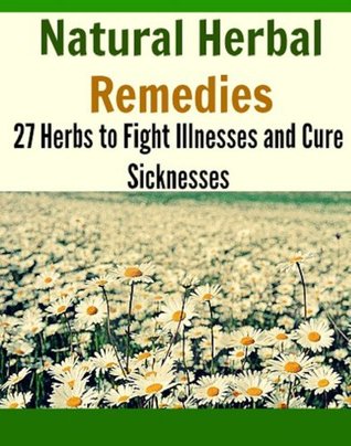 Natural Herbal Remedies: 27 Herbs to Fight Illnesses and Cure Sicknesses: (natural remedies, herbal remedies, herbs, heal yourself)