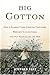 Big Cotton: How A Humble Fiber Created Fortunes, Wrecked Civilizations, and Put America on the Map
