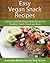 Vegan Snack Recipes: Delicious and Quick Vegan Snack Recipes for Breakfast, Lunch, Dinner and More (The Easy Recipe)
