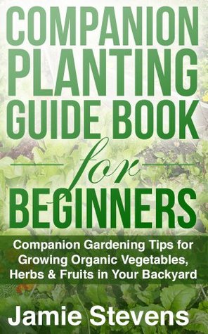 Companion Planting Guide: A Companion Gardening Book for Growing Organic Vegetables, Herbs & Fruit in Your Backyard! (Beginners Guide to Companion Planting)