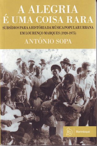 A Alegria é uma coisa rara. Subsídios para a história da música popular urbana em Lourenço Marques (1920-1975)