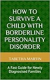 How to Survive a Child with Borderline Personality Disorder: A Fast Guide for Newly Diagnosised Families How to Survive a Child with Borderline Personality Disorder: A Fast Guide for Newly Diagnosised Families