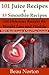101 Juice Recipes + 33 Smoothie Recipes: 134 Delicious Recipes for Weight Loss and Vitality