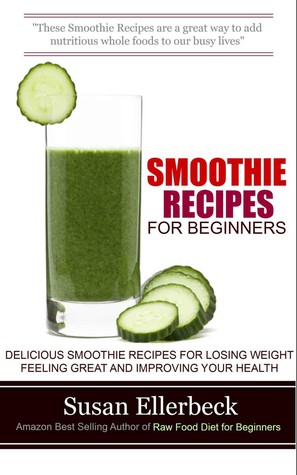 Smoothie Recipes for Beginners : Delicious Smoothie Recipes for Losing Weight Feeling Great and Improving Your Health