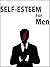 Self-Esteem For Men: Smash Your Self-Doubts And Boost Your Self-Confidence
