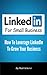 LinkedIn For Small Business: How To Leverage LinkedIn To Grow Your Small Business