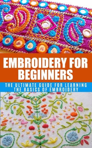 Embroidery for Beginners: The Ultimate Guide for Learning the Basics of Embroidery (Kindle Edition)