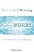 How to Stop Worrying by Bridget Winne