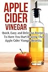 Apple Cider Vinegar: Quick, Easy, and Delicious Recipes To Have You Start Reaping The Apple Cider Vinegar Benefits (Apple Cider Vinegar Recipes, Apple ... Loss, Apple Cider Vinegar For Health)