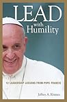 Lead with Humility: 12 Leadership Lessons from Pope Francis Lead with Humility: 12 Leadership Lessons from Pope Francis