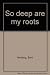 So deep are my roots