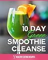 10 Day Green Smoothie Cleanse: Recipes To Lose 15+ Pounds In 10 Days!
