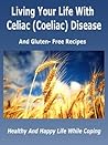 Living Your Life With Celiac (Coeliac) Disease And Gluten Free Recipes :Healthy And Happy Life While Coping Living Your Life With Celiac (Coeliac) Disease And Gluten Free Recipes :Healthy And Happy Life While Coping