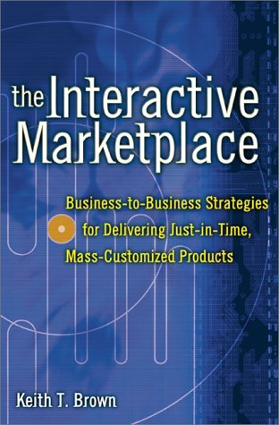 The Interactive Marketplace: Business-to-Business Strategies for Delivering Just-in-Time, Mass-Customized Products (Hardcover)