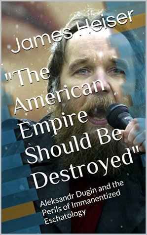 "The American Empire Should Be Destroyed": Aleksandr Dugin and the Perils of Immanentized Eschatology (Kindle Edition)