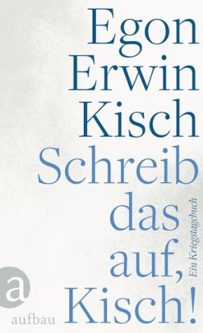 Schreib das auf, Kisch!: Ein Kriegstagebuch (German Edition)