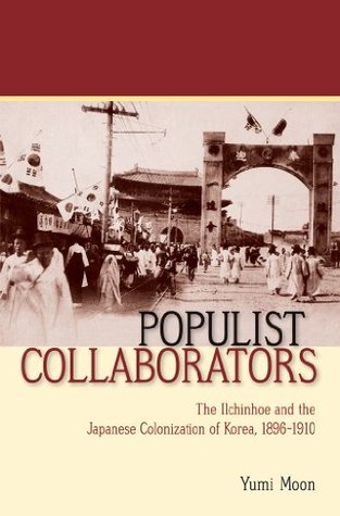 Populist Collaborators: The Ilchinhoe and the Japanese Colonization of Korea, 1896–1910 (Kindle Edition)