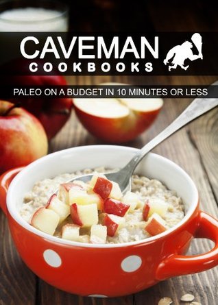 Paleo On A Budget In 10 Minutes Or Less (Caveman Cookbooks)