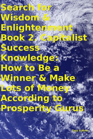 Search for Wisdom & Enlightenment Book 2. Capitalist Success Knowledge: How to Be a Winner & Make Lots of Money According to Prosperity Gurus