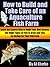How to Build and Take Care of an Aquaculture Fish Farm “Learn the Easiest Way to Build Your Own System, the Right Types of Fish to Grow and Tips on Caring For Your Fish Farm”