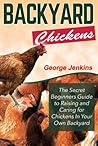 BACKYARD CHICKENS: The Secret Beginners Guide to Raising and Caring for Chickens in Your Own Backyard (How to Raise Chickens - The Backyard Chickens for Beginners Book)