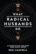 What Radical Husbands Do: 12 Steps to Win and Keep Your Wife's Heart