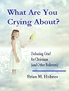 What Are You Crying About? Defeating Grief for Christians (and Other Believers)