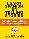 Learn Spanish by Telling Stories: Not for Beginners, Not Quick and Easy, but Really Effective Learn Spanish by Telling Stories: Not for Beginners, Not Quick and Easy, but Really Effective
