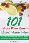 Infused Water: 101 Infused Water Recipes. Nature's Vitamin Water. The Natural Way for Health, Detox and Weight Loss through Fruit and Vegetable Vitamin Water