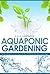 Aquaponic Gardening: The Secret Beginners Guide to Building a Beautiful Backyard Aquaponic Garden Oasis (Aquaponic Gardening for Beginners - How to Set Up and Run Your Aquaponic Garden)