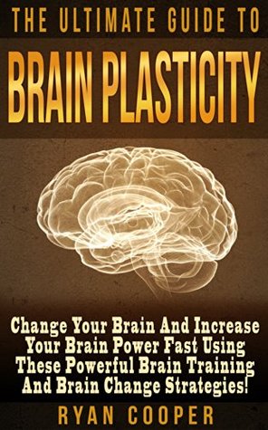 Brain Plasticity: The Ultimate Guide To Brain Plasticity! - Change Your Brain And Increase Your Brain Power Fast Using These Powerful Brain Training and Brain Change Strategies
