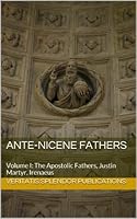 Ante-Nicene Fathers: Volume I: The Apostolic Fathers, Justin Martyr, Irenaeus