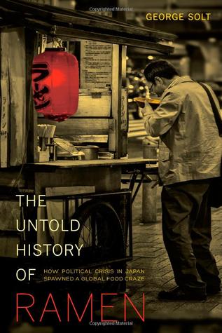 The Untold History of Ramen: How Political Crisis in Japan Spawned a Global Food Craze (California Studies in Food and Culture Volume 49)
