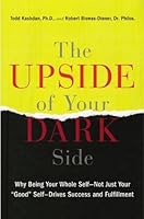The Upside of Your Dark Side: Why Being Your Whole Self--Not Just Your "Good" Self--Drives Success and Fulfillment