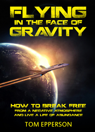 Flying In the Face of Gravity: How to Break Free from a Negative Atmosphere and Live a Life of Abundance