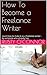 How To Become a Freelance Writer: Learn how to make it as a freelance writer - by someone who already has