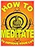How to Meditate to Improve Your Life: A Basic Guide to Meditation For Making Yourself Happier and More Effective