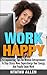 Work Happy!: 26 Quick And Easy Relaxation Tips To Help You Breeze Through Your Day