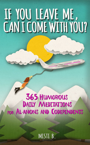 If You Leave Me, Can I Come With You? 365 Daily Humorous Meditations for Al-Anons and Codependents