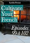 Cultivate Your French Episodes 99 à 102 Cultivate Your French Episodes 99 à 102