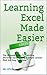 Learning Excel Made Easier: The Ultimate Guide To: Learning Microsoft Excel In Only 5 Simple Lessons That Are Easy To Follow