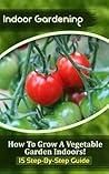 Indoor Gardening: How To Grow A Vegetable Garden Indoors! (15 Step-By-Step Guide)
