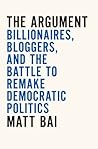 The Argument: Billionaires, Bloggers, and the Battle to Remake Democratic Politics